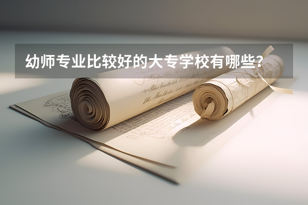 幼师专业比较好的大专学校有哪些？