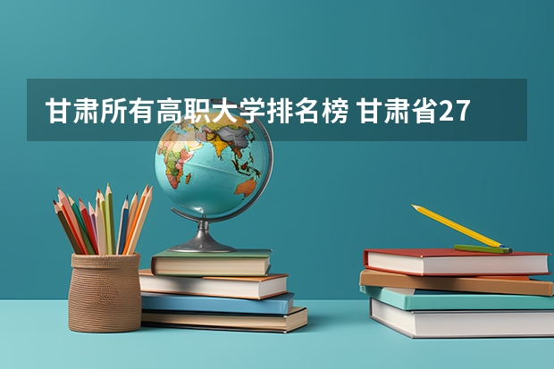 甘肃所有高职大学排名榜 甘肃省27所高职院校排名