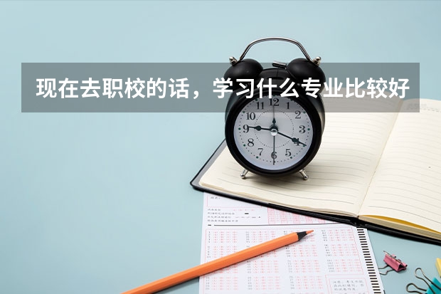 现在去职校的话，学习什么专业比较好？