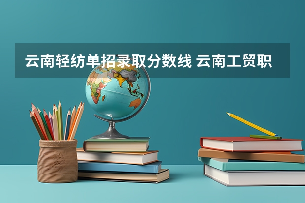 云南轻纺单招录取分数线 云南工贸职业技术学院单招录取分数线