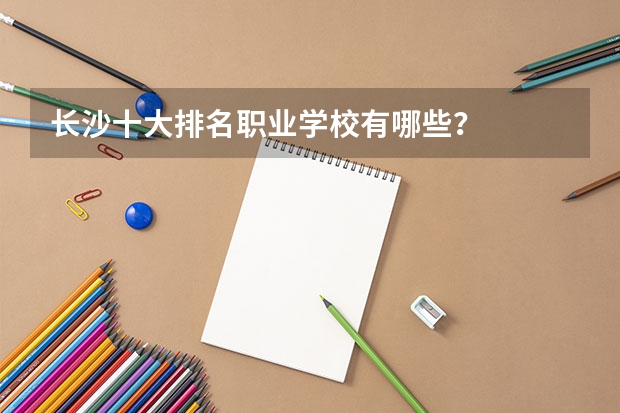 长沙十大排名职业学校有哪些？