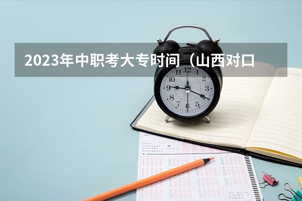 2023年中职考大专时间（山西对口升学考试时间）