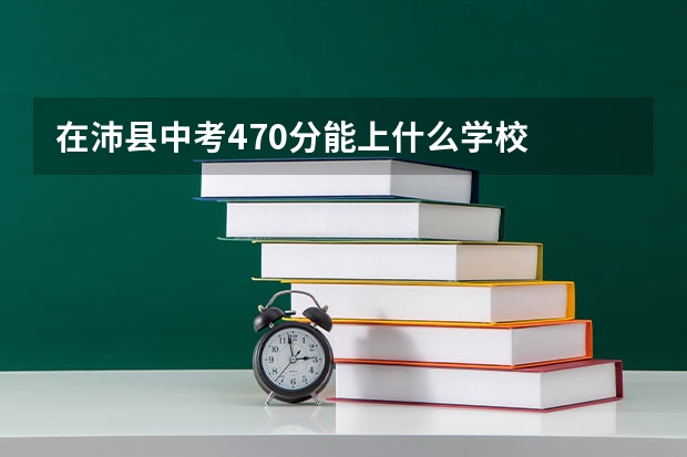 在沛县中考470分能上什么学校