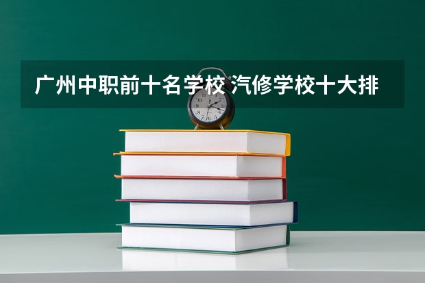 广州中职前十名学校 汽修学校十大排名？