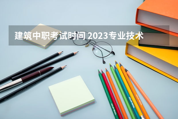 建筑中职考试时间 2023专业技术人员考试时间