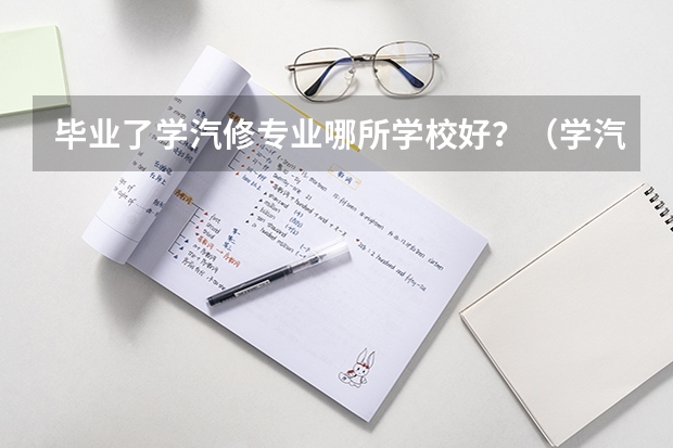 毕业了学汽修专业哪所学校好？（学汽修专业哪所学校好?）