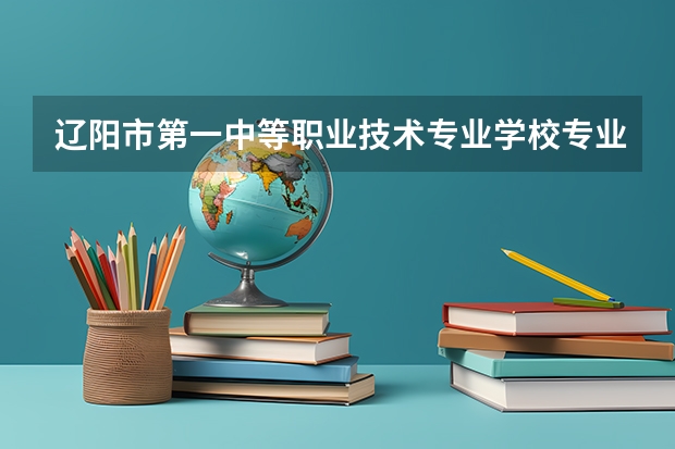 辽阳市第一中等职业技术专业学校专业有哪些？专业介绍