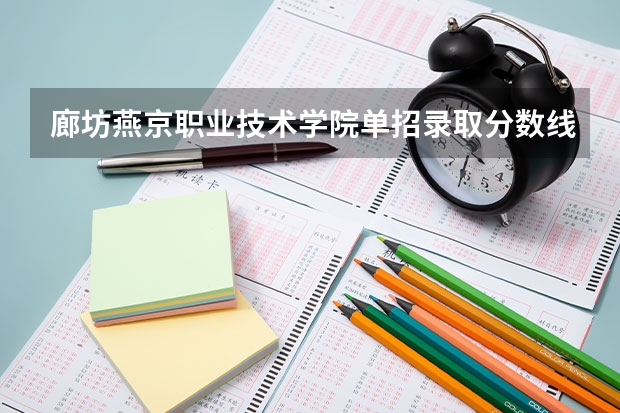 廊坊燕京职业技术学院单招录取分数线（张家口职业技术学院单招录取线）