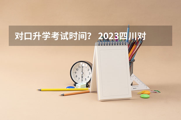 对口升学考试时间？ 2023四川对口高考时间