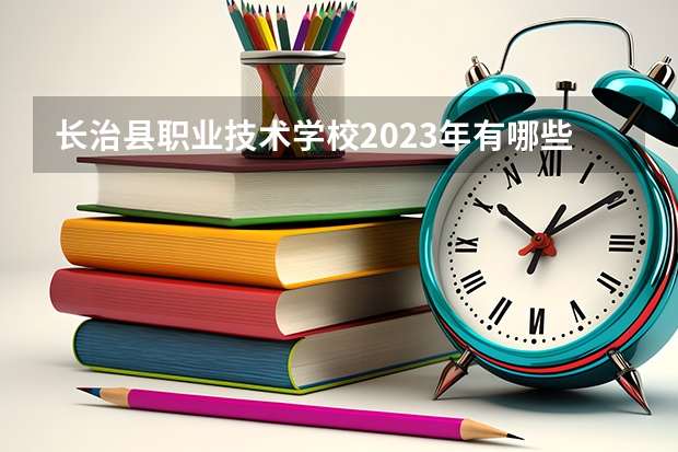 长治县职业技术学校2023年有哪些专业