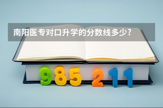 南阳医专对口升学的分数线多少?