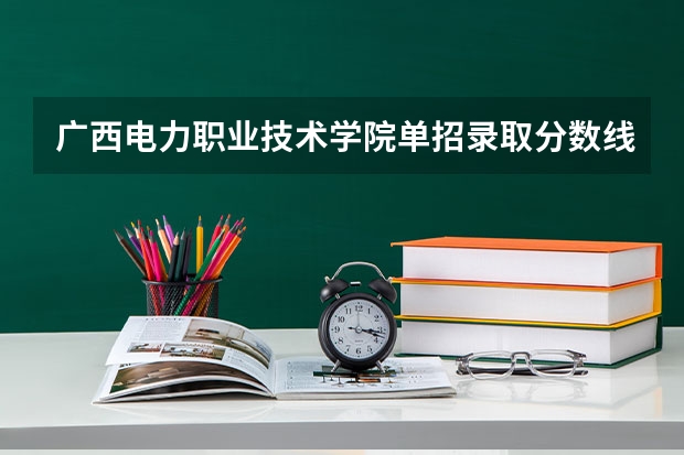 广西电力职业技术学院单招录取分数线是多少啊