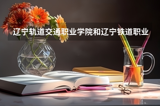 辽宁轨道交通职业学院和辽宁铁道职业技术学院哪个就业好，学什么专业