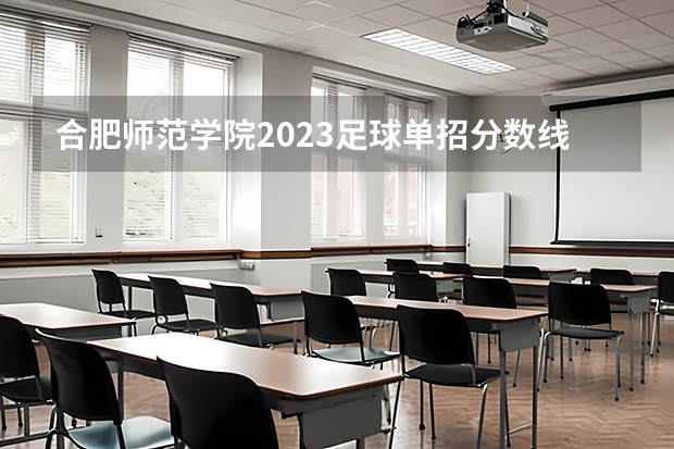 合肥师范学院2023足球单招分数线 黄河科技学院足球单招分数线