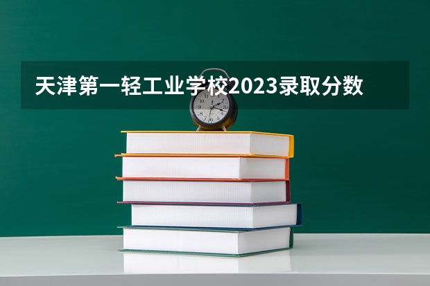 天津第一轻工业学校2023录取分数线 天津轻工职业技术学院单招分数线