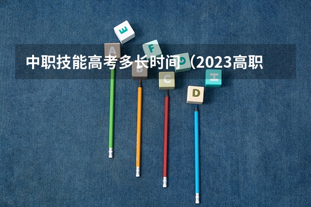 中职技能高考多长时间（2023高职高考考试时间）