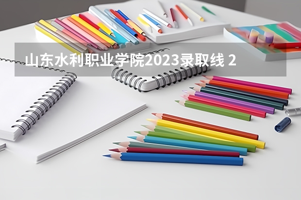 山东水利职业学院2023录取线 2023山东水利职业学院单招录取线