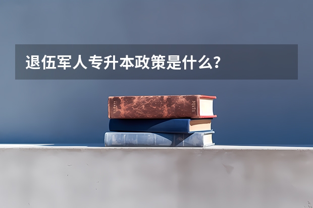 退伍军人专升本政策是什么？