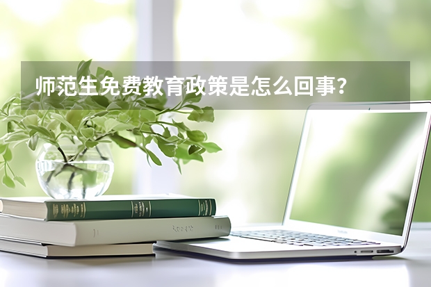 师范生免费教育政策是怎么回事？