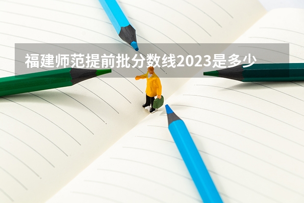 福建师范提前批分数线2023是多少？