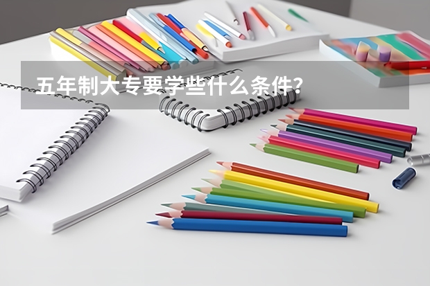 五年制大专要学些什么条件？