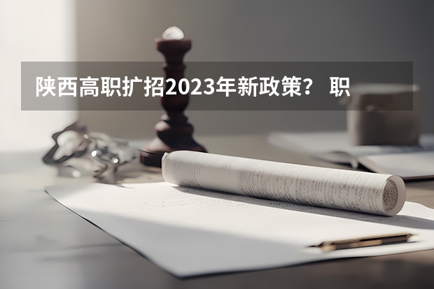 陕西高职扩招2023年新政策？ 职教高考2023最新政策解读