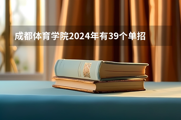 成都体育学院2024年有39个单招项目，计划招生880人（四川大学首次参与体育单招，2024年招生项目和人数出炉）