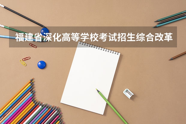 福建省深化高等学校考试招生综合改革实施方案正式出台？ 福建农业职业技术学院招生章程