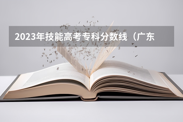 2023年技能高考专科分数线（广东高校招收中职生 “3+专业技能课程证书”考试1月开考）