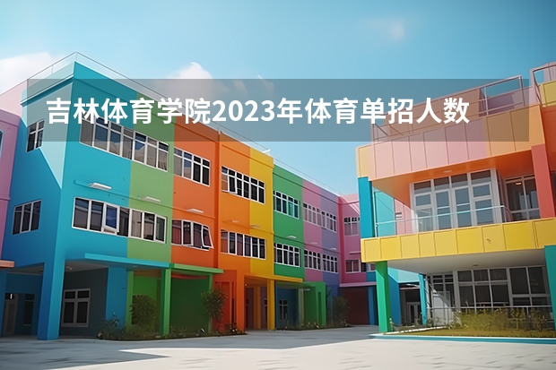 吉林体育学院2023年体育单招人数（吉林体育学院体育单招分数线）