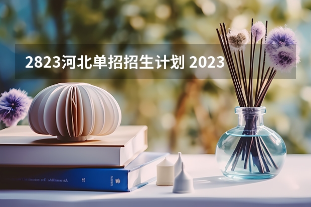 2823河北单招招生计划 2023年河北单招最新政策