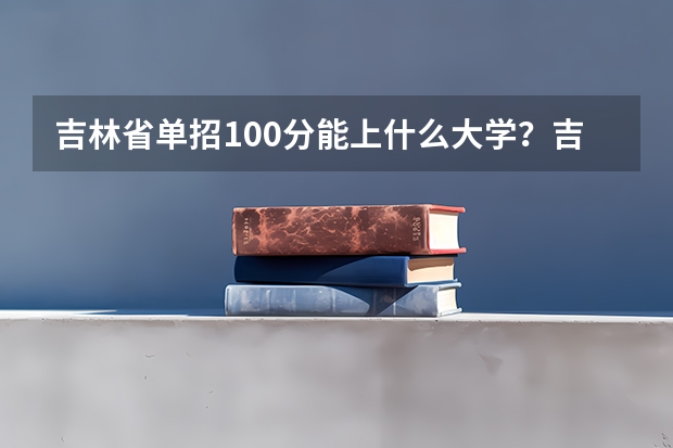 吉林省单招100分能上什么大学？吉林省单招学校汇总