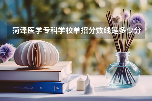 菏泽医学专科学校单招分数线是多少分？