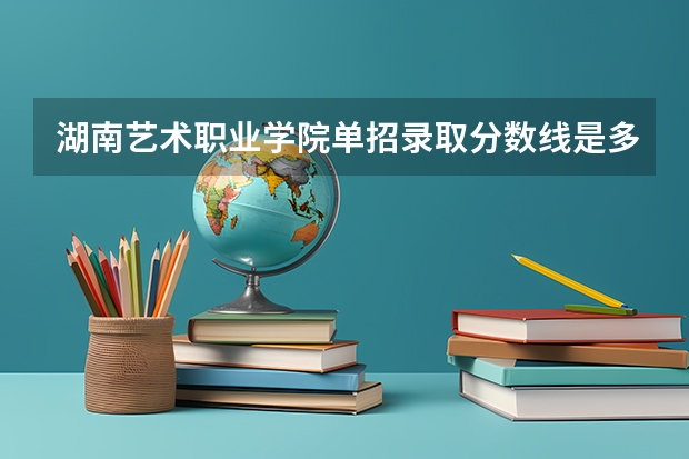 湖南艺术职业学院单招录取分数线是多少？