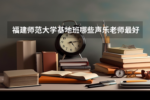 福建师范大学基地班哪些声乐老师最好？