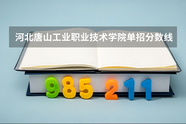 河北唐山工业职业技术学院单招分数线（河北单招六类学校分数线）