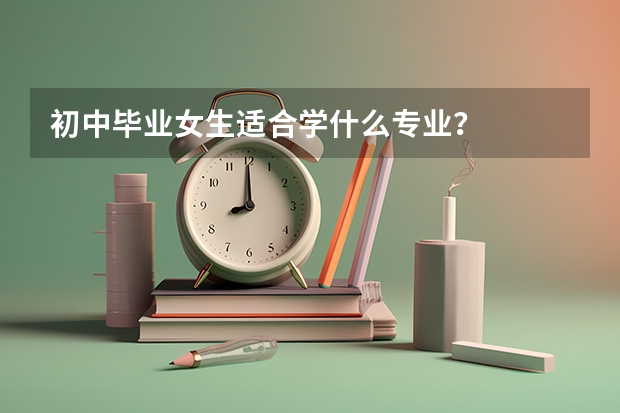 初中毕业女生适合学什么专业？