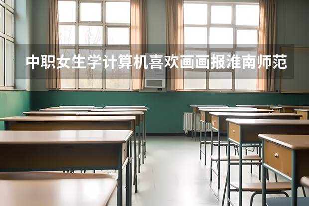 中职女生学计算机喜欢画画报淮南师范大学可以学什么专业？