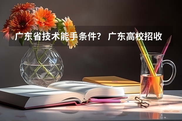 广东省技术能手条件？ 广东高校招收中职生 “3+专业技能课程证书”考试1月开考