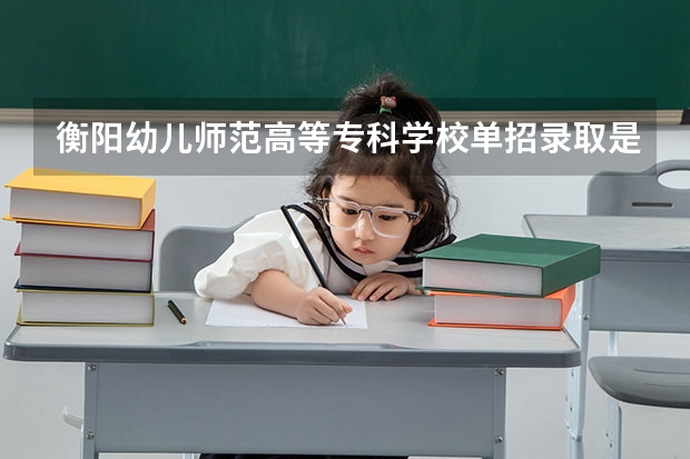 衡阳幼儿师范高等专科学校单招录取是不是看主科（衡阳师范学院足球单招分数线）