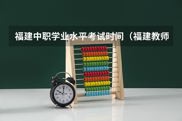 福建中职学业水平考试时间（福建教师编制考试时间）