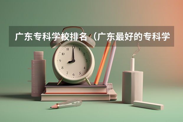 广东专科学校排名（广东最好的专科学校排名）