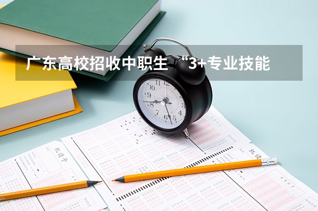 广东高校招收中职生 “3+专业技能课程证书”考试1月开考 重庆工程学院单招考试时间是？？？