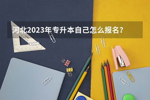 河北2023年专升本自己怎么报名？