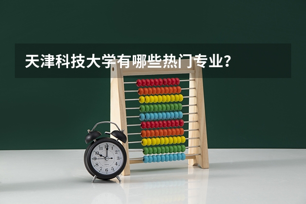 天津科技大学有哪些热门专业？