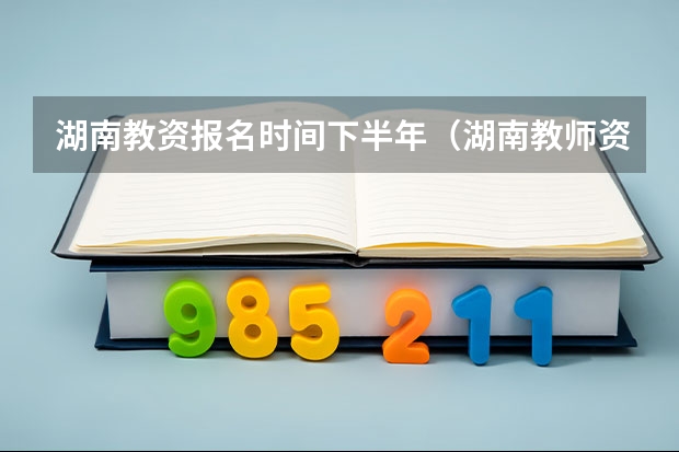 湖南教资报名时间下半年（湖南教师资格证面试报名时间下半年）