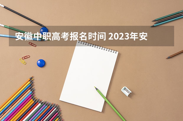 安徽中职高考报名时间 2023年安徽省对口升学考试时间