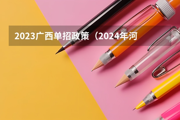 2023广西单招政策（2024年河南单招报名时间）