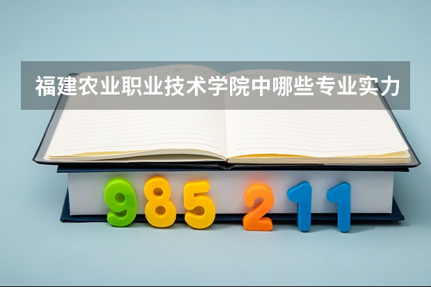 福建农业职业技术学院中哪些专业实力很强？