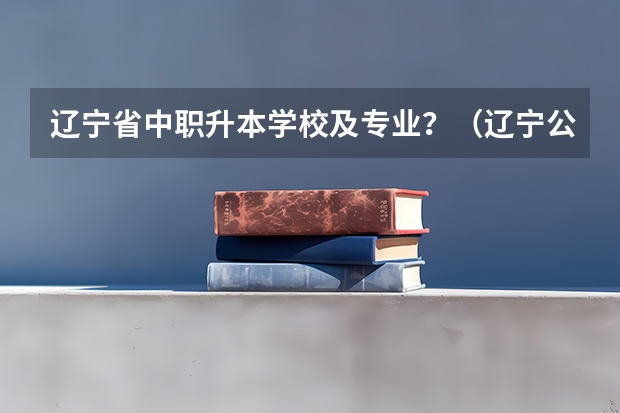 辽宁省中职升本学校及专业？（辽宁公办中专学校排名前十）